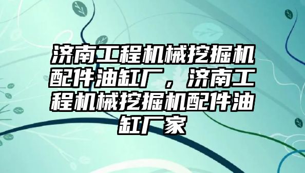 濟南工程機械挖掘機配件油缸廠，濟南工程機械挖掘機配件油缸廠家