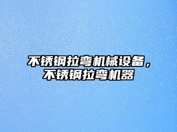 不銹鋼拉彎機械設備，不銹鋼拉彎機器