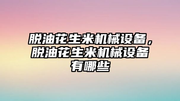 脫油花生米機械設備，脫油花生米機械設備有哪些