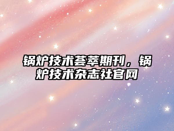 鍋爐技術薈萃期刊，鍋爐技術雜志社官網