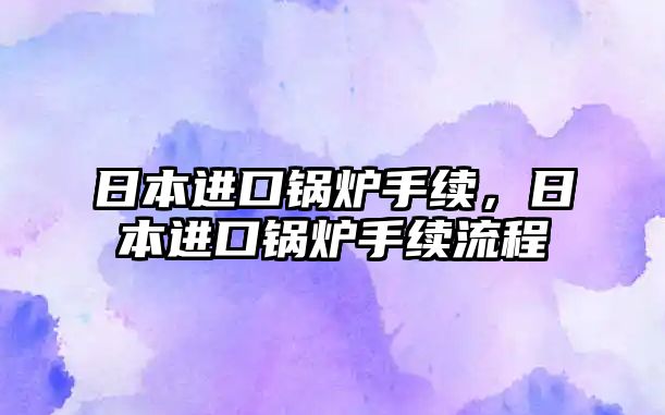 日本進口鍋爐手續，日本進口鍋爐手續流程