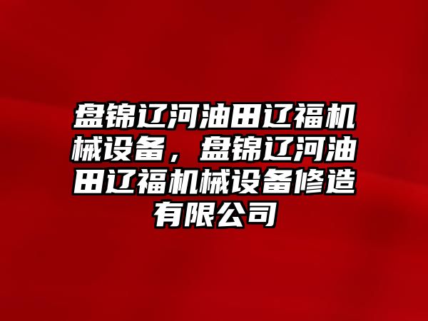 盤錦遼河油田遼福機械設備，盤錦遼河油田遼福機械設備修造有限公司