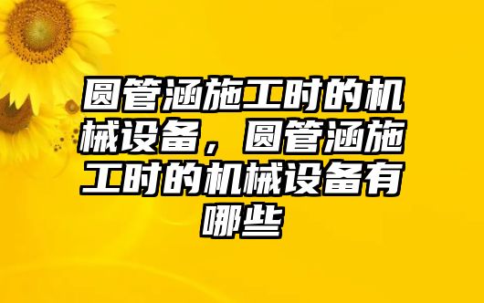 圓管涵施工時的機械設備，圓管涵施工時的機械設備有哪些