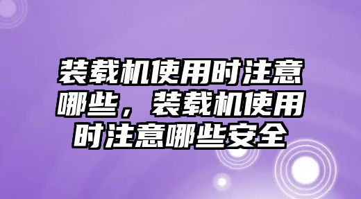 裝載機使用時注意哪些，裝載機使用時注意哪些安全