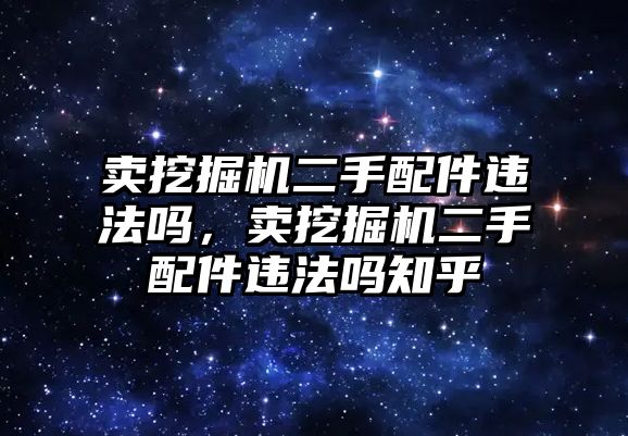 賣挖掘機二手配件違法嗎，賣挖掘機二手配件違法嗎知乎