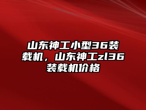 山東神工小型36裝載機，山東神工zl36裝載機價格