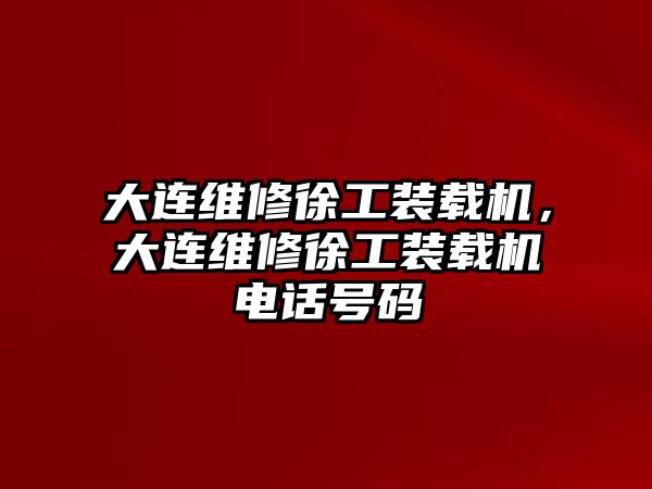 大連維修徐工裝載機(jī)，大連維修徐工裝載機(jī)電話號(hào)碼