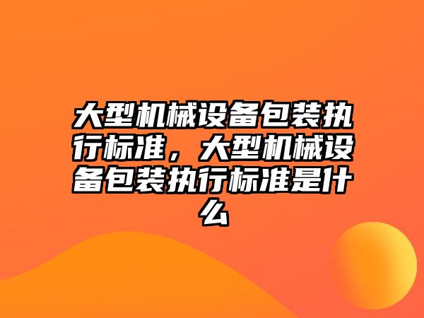 大型機械設備包裝執行標準，大型機械設備包裝執行標準是什么