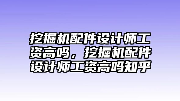 挖掘機配件設(shè)計師工資高嗎，挖掘機配件設(shè)計師工資高嗎知乎