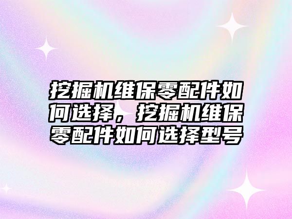 挖掘機維保零配件如何選擇，挖掘機維保零配件如何選擇型號