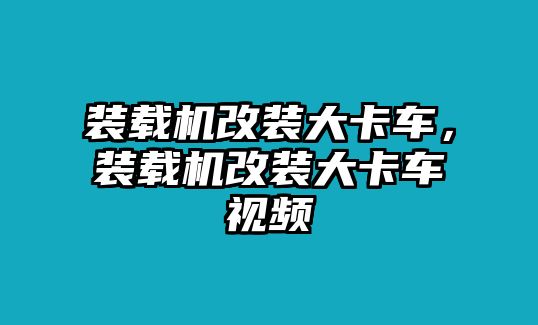 裝載機改裝大卡車，裝載機改裝大卡車視頻