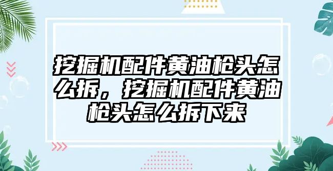 挖掘機配件黃油槍頭怎么拆，挖掘機配件黃油槍頭怎么拆下來