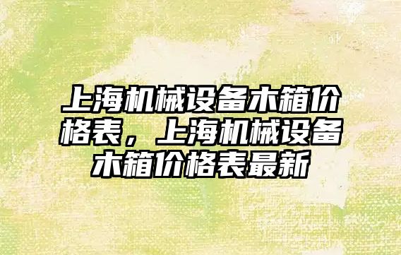 上海機械設備木箱價格表，上海機械設備木箱價格表最新