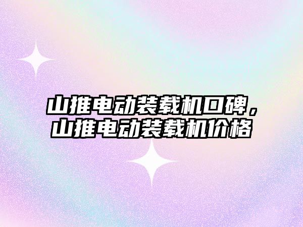 山推電動裝載機口碑，山推電動裝載機價格