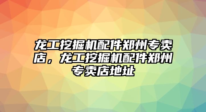 龍工挖掘機配件鄭州專賣店，龍工挖掘機配件鄭州專賣店地址