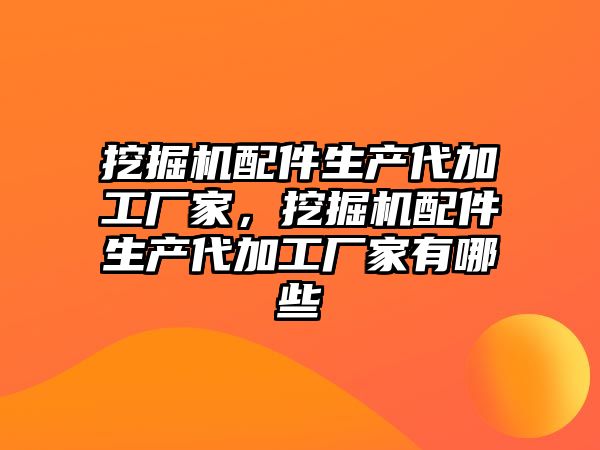 挖掘機配件生產代加工廠家，挖掘機配件生產代加工廠家有哪些