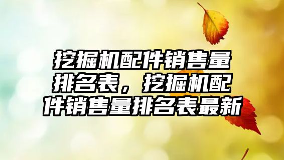 挖掘機配件銷售量排名表，挖掘機配件銷售量排名表最新