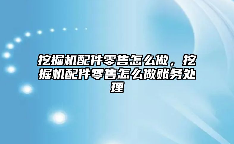 挖掘機配件零售怎么做，挖掘機配件零售怎么做賬務處理