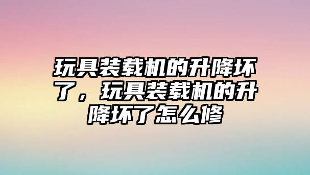 玩具裝載機的升降壞了，玩具裝載機的升降壞了怎么修