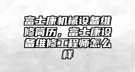 富士康機械設備維修簡歷，富士康設備維修工程師怎么樣