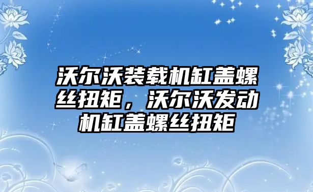 沃爾沃裝載機缸蓋螺絲扭矩，沃爾沃發動機缸蓋螺絲扭矩