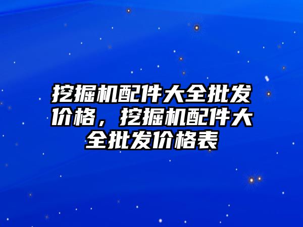 挖掘機配件大全批發(fā)價格，挖掘機配件大全批發(fā)價格表