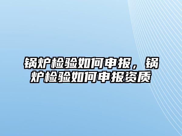 鍋爐檢驗如何申報，鍋爐檢驗如何申報資質