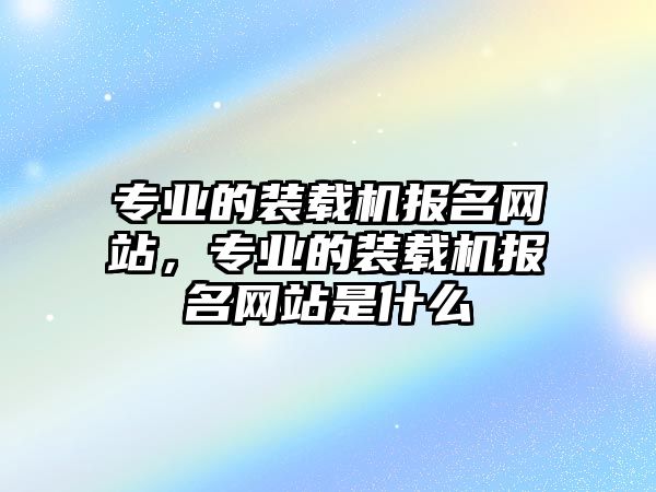 專業的裝載機報名網站，專業的裝載機報名網站是什么