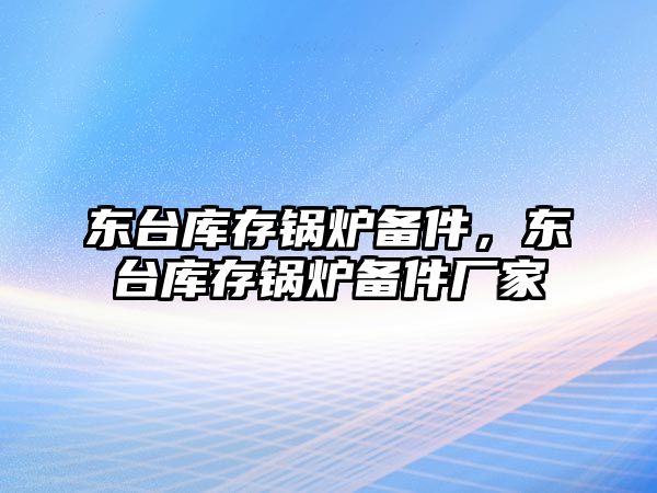 東臺庫存鍋爐備件，東臺庫存鍋爐備件廠家