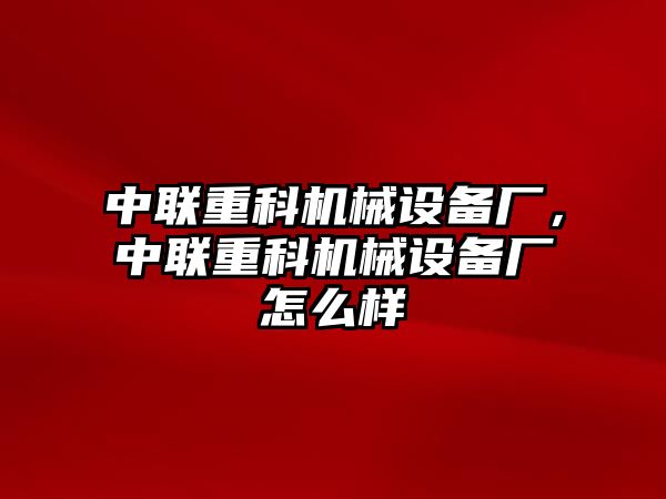 中聯重科機械設備廠，中聯重科機械設備廠怎么樣