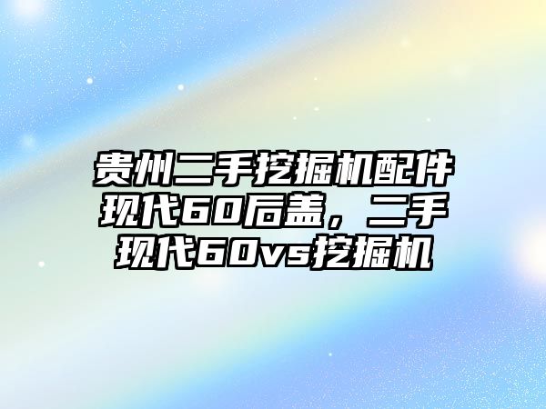 貴州二手挖掘機配件現代60后蓋，二手現代60vs挖掘機