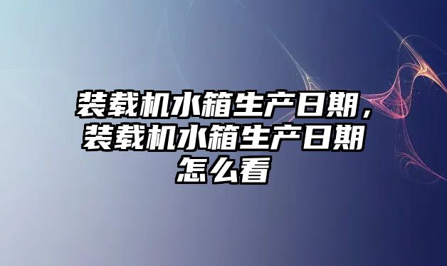 裝載機水箱生產(chǎn)日期，裝載機水箱生產(chǎn)日期怎么看