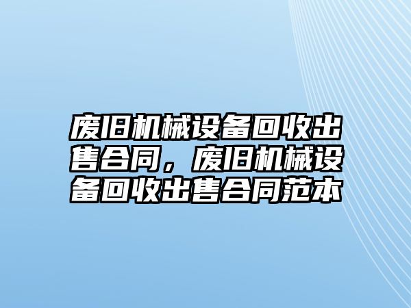 廢舊機械設備回收出售合同，廢舊機械設備回收出售合同范本