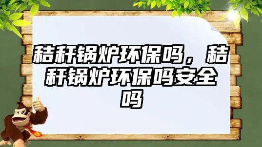 秸稈鍋爐環保嗎，秸稈鍋爐環保嗎安全嗎