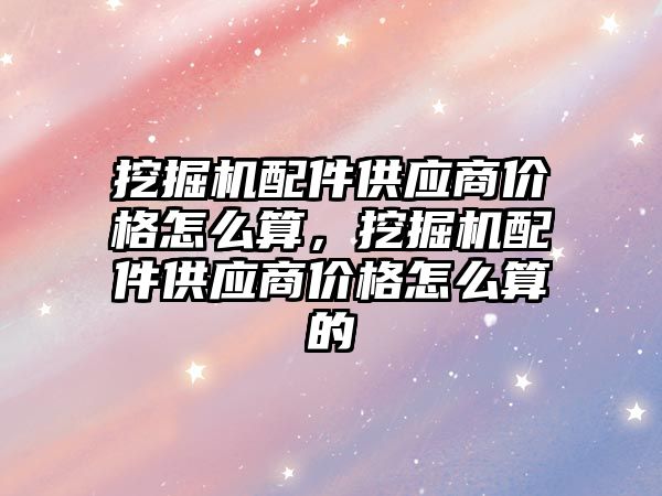 挖掘機配件供應商價格怎么算，挖掘機配件供應商價格怎么算的