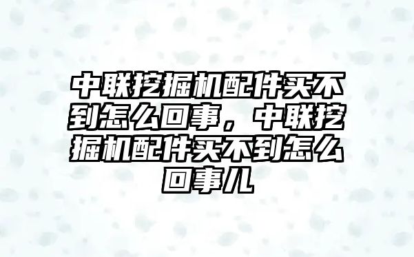 中聯挖掘機配件買不到怎么回事，中聯挖掘機配件買不到怎么回事兒