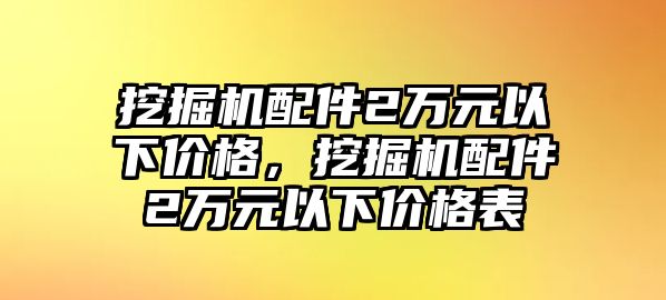 挖掘機配件2萬元以下價格，挖掘機配件2萬元以下價格表