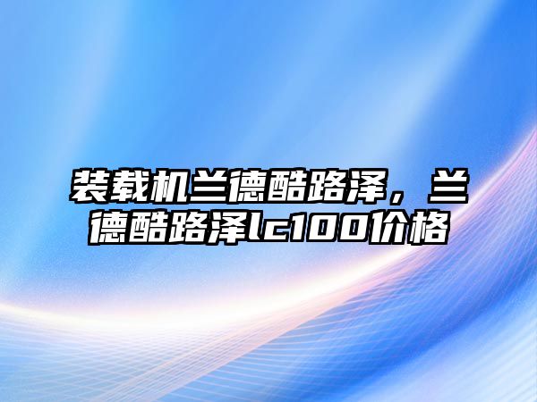 裝載機(jī)蘭德酷路澤，蘭德酷路澤lc100價(jià)格