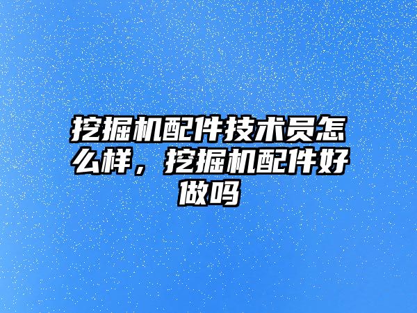 挖掘機配件技術員怎么樣，挖掘機配件好做嗎