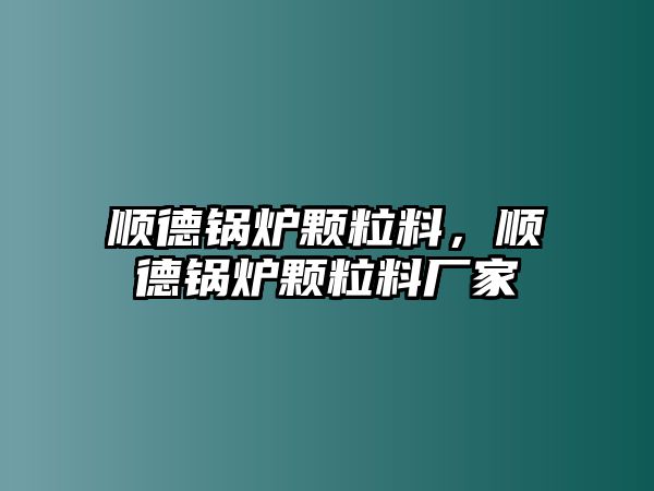 順德鍋爐顆粒料，順德鍋爐顆粒料廠家