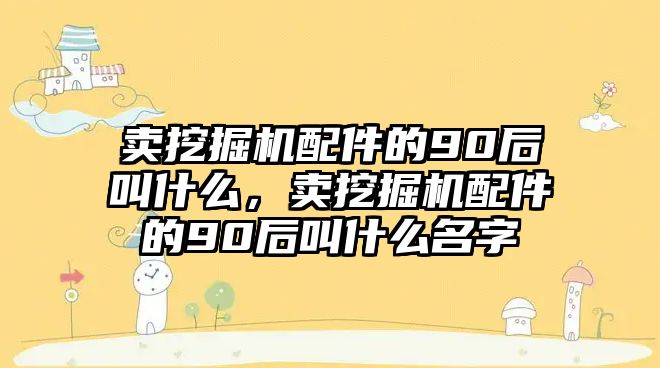 賣挖掘機配件的90后叫什么，賣挖掘機配件的90后叫什么名字