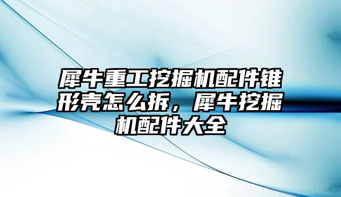 犀牛重工挖掘機配件錐形殼怎么拆，犀牛挖掘機配件大全