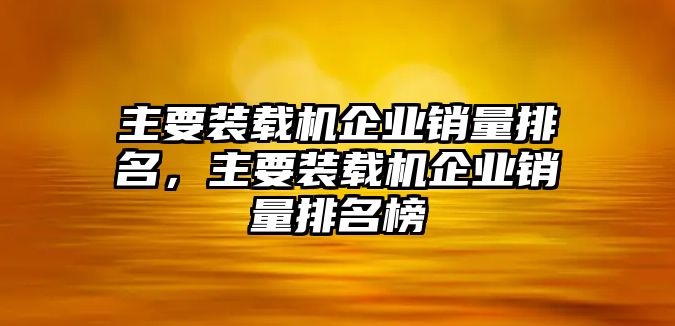 主要裝載機企業銷量排名，主要裝載機企業銷量排名榜