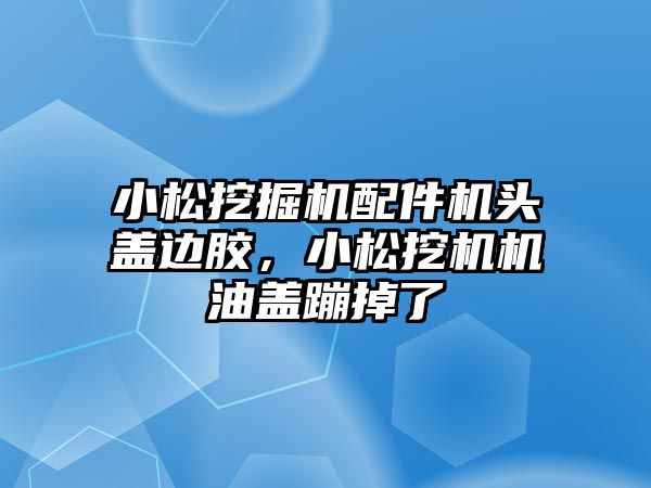 小松挖掘機配件機頭蓋邊膠，小松挖機機油蓋蹦掉了