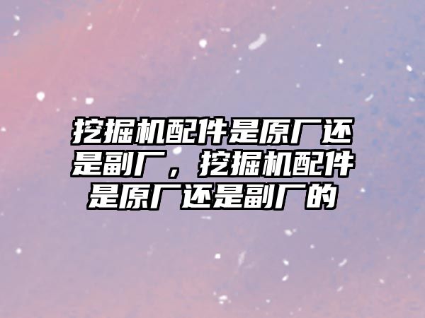 挖掘機(jī)配件是原廠還是副廠，挖掘機(jī)配件是原廠還是副廠的