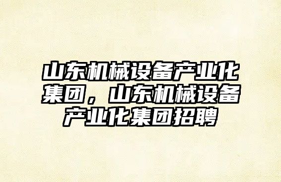 山東機械設備產業化集團，山東機械設備產業化集團招聘