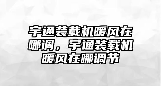 宇通裝載機暖風在哪調，宇通裝載機暖風在哪調節