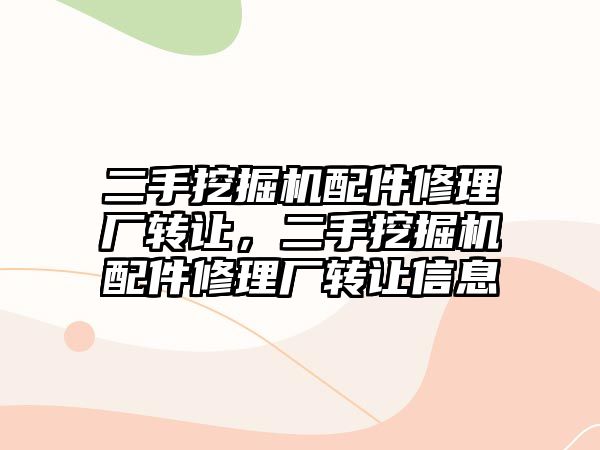 二手挖掘機配件修理廠轉(zhuǎn)讓，二手挖掘機配件修理廠轉(zhuǎn)讓信息