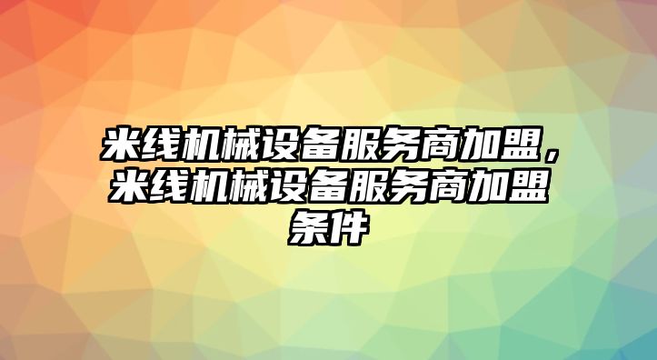 米線機械設備服務商加盟，米線機械設備服務商加盟條件