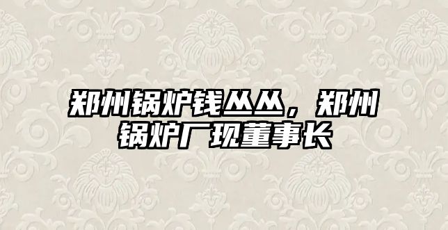 鄭州鍋爐錢叢叢，鄭州鍋爐廠現董事長